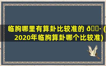 临朐哪里有算卦比较准的 🕷 (2020年临朐算卦哪个比较准)